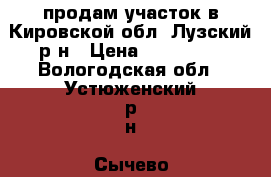 продам участок в Кировской обл. Лузский р-н › Цена ­ 100 000 - Вологодская обл., Устюженский р-н, Сычево д. Недвижимость » Земельные участки продажа   